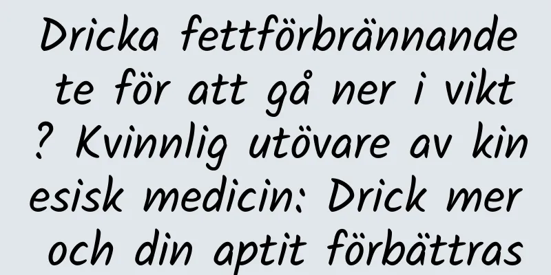 Dricka fettförbrännande te för att gå ner i vikt? Kvinnlig utövare av kinesisk medicin: Drick mer och din aptit förbättras