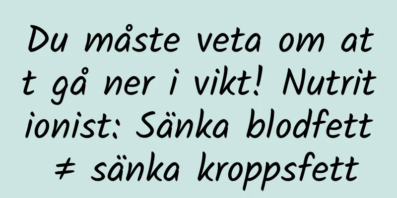 Du måste veta om att gå ner i vikt! Nutritionist: Sänka blodfett ≠ sänka kroppsfett