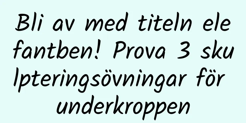 Bli av med titeln elefantben! Prova 3 skulpteringsövningar för underkroppen