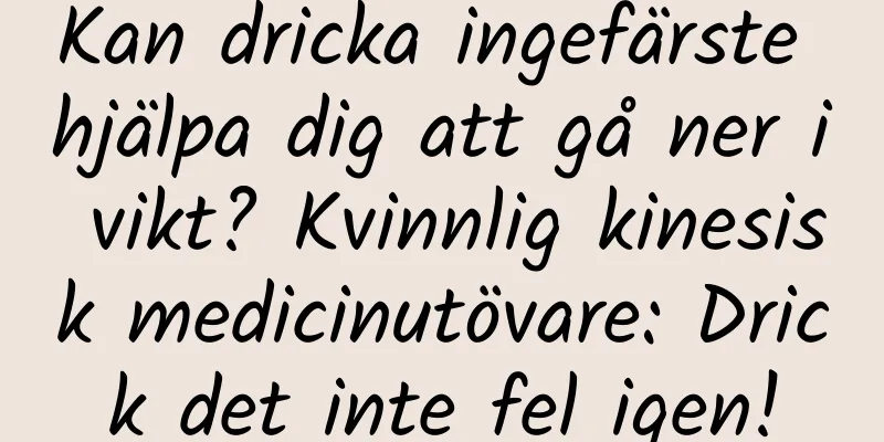 Kan dricka ingefärste hjälpa dig att gå ner i vikt? Kvinnlig kinesisk medicinutövare: Drick det inte fel igen!