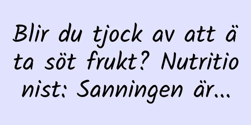 Blir du tjock av att äta söt frukt? Nutritionist: Sanningen är...