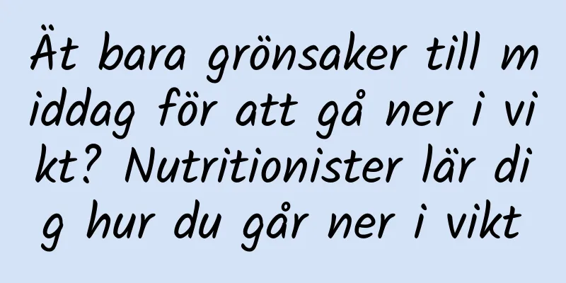 Ät bara grönsaker till middag för att gå ner i vikt? Nutritionister lär dig hur du går ner i vikt