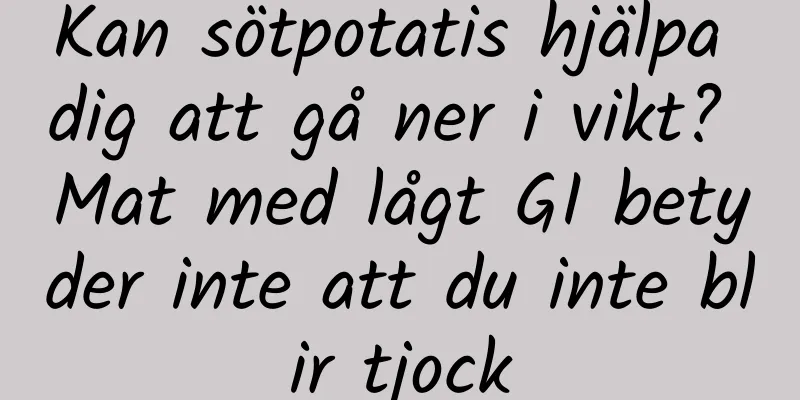 Kan sötpotatis hjälpa dig att gå ner i vikt? Mat med lågt GI betyder inte att du inte blir tjock