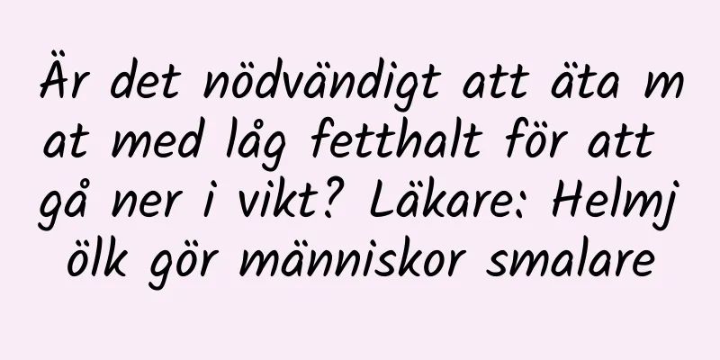 Är det nödvändigt att äta mat med låg fetthalt för att gå ner i vikt? Läkare: Helmjölk gör människor smalare