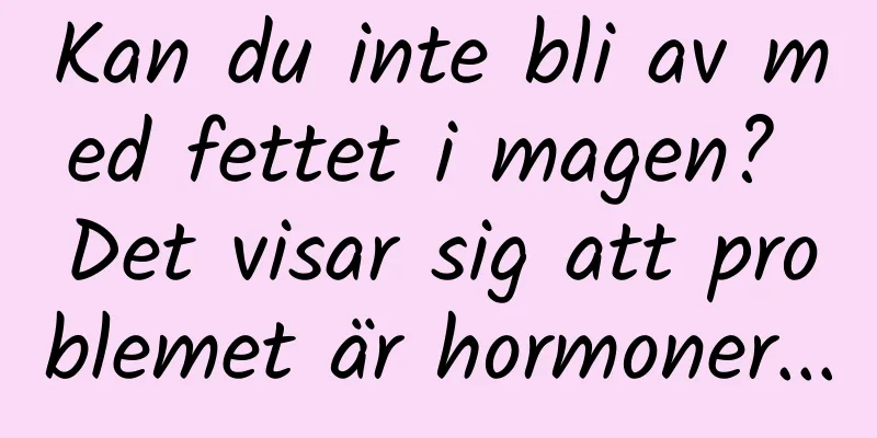 Kan du inte bli av med fettet i magen? Det visar sig att problemet är hormoner...