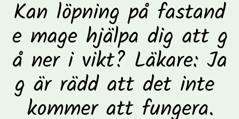 Kan löpning på fastande mage hjälpa dig att gå ner i vikt? Läkare: Jag är rädd att det inte kommer att fungera.