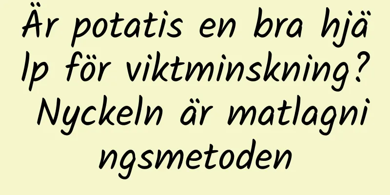 Är potatis en bra hjälp för viktminskning? Nyckeln är matlagningsmetoden