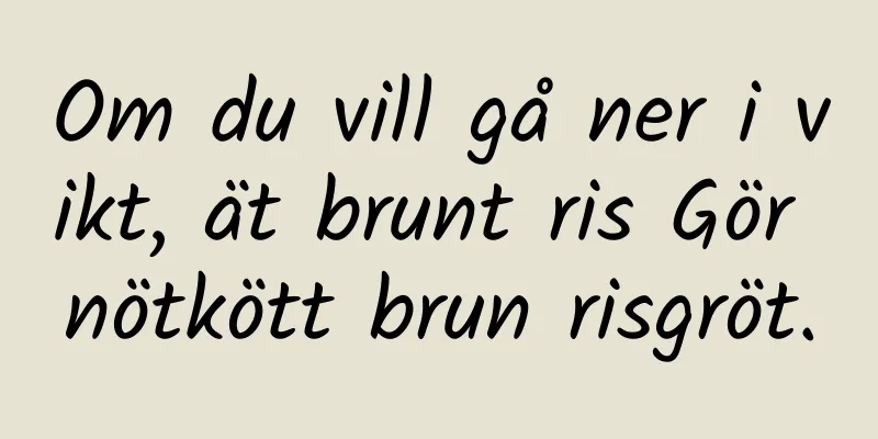 Om du vill gå ner i vikt, ät brunt ris Gör nötkött brun risgröt.