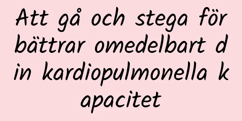 Att gå och stega förbättrar omedelbart din kardiopulmonella kapacitet