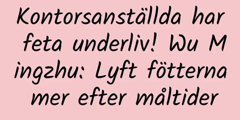 Kontorsanställda har feta underliv! Wu Mingzhu: Lyft fötterna mer efter måltider