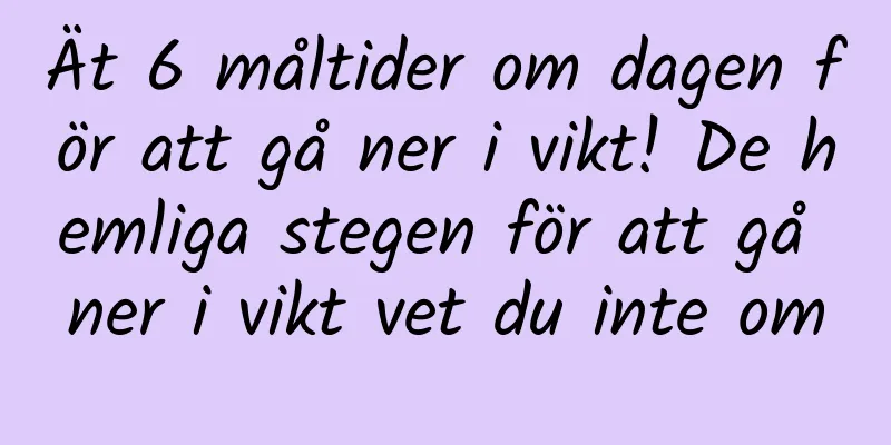 Ät 6 måltider om dagen för att gå ner i vikt! De hemliga stegen för att gå ner i vikt vet du inte om