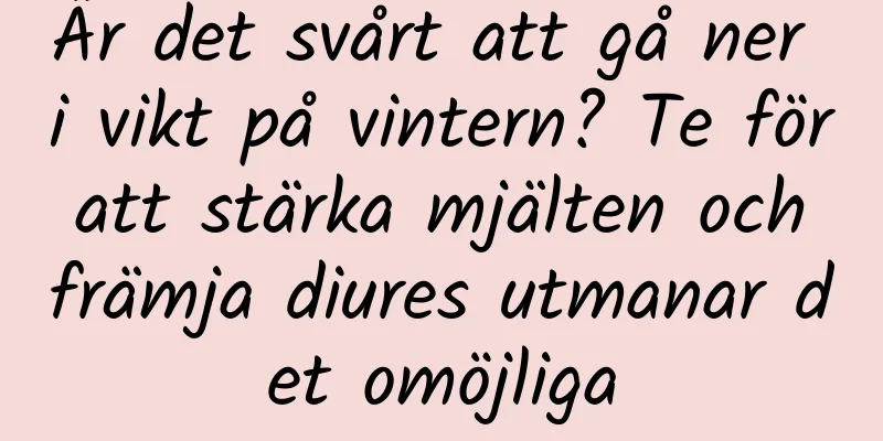 Är det svårt att gå ner i vikt på vintern? Te för att stärka mjälten och främja diures utmanar det omöjliga