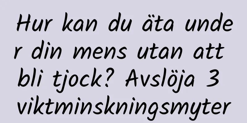 Hur kan du äta under din mens utan att bli tjock? Avslöja 3 viktminskningsmyter