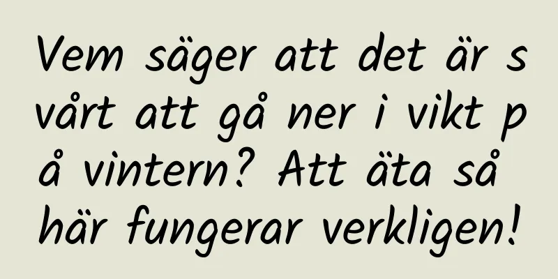 Vem säger att det är svårt att gå ner i vikt på vintern? Att äta så här fungerar verkligen!
