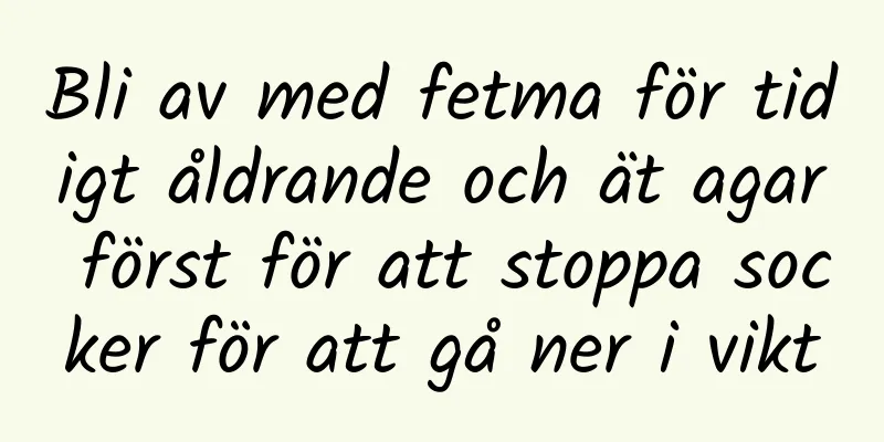 Bli av med fetma för tidigt åldrande och ät agar först för att stoppa socker för att gå ner i vikt
