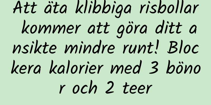 Att äta klibbiga risbollar kommer att göra ditt ansikte mindre runt! Blockera kalorier med 3 bönor och 2 teer
