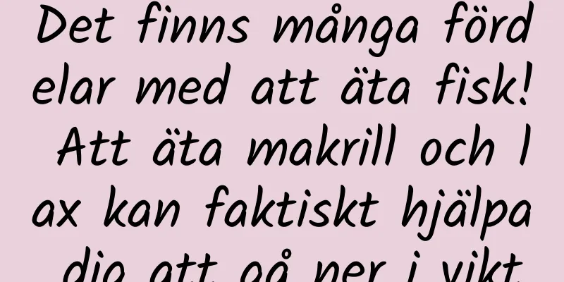 Det finns många fördelar med att äta fisk! Att äta makrill och lax kan faktiskt hjälpa dig att gå ner i vikt