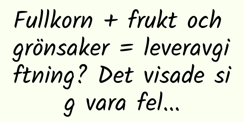 Fullkorn + frukt och grönsaker = leveravgiftning? Det visade sig vara fel...
