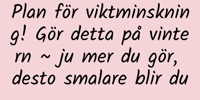 Plan för viktminskning! Gör detta på vintern ~ ju mer du gör, desto smalare blir du