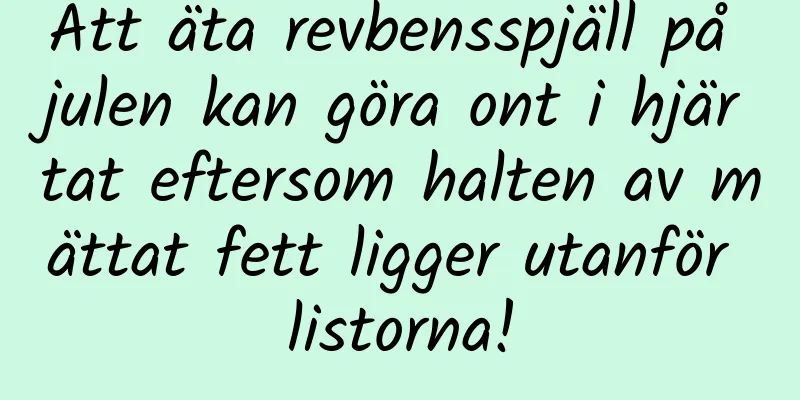 Att äta revbensspjäll på julen kan göra ont i hjärtat eftersom halten av mättat fett ligger utanför listorna!