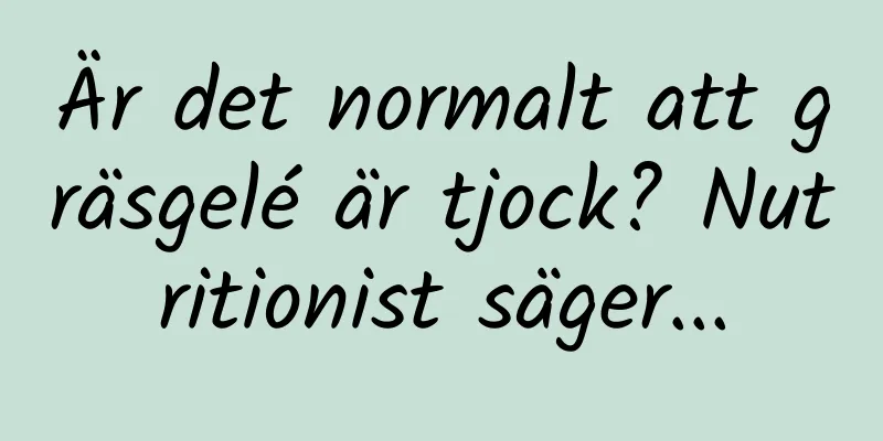 Är det normalt att gräsgelé är tjock? Nutritionist säger...