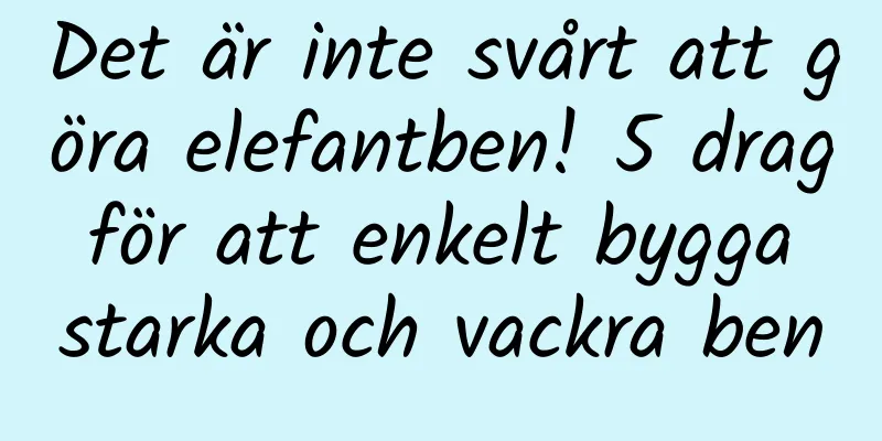 Det är inte svårt att göra elefantben! 5 drag för att enkelt bygga starka och vackra ben