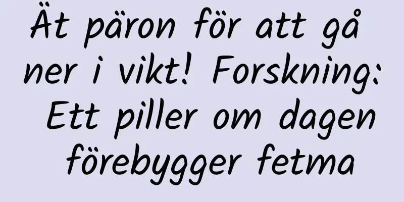 Ät päron för att gå ner i vikt! Forskning: Ett piller om dagen förebygger fetma