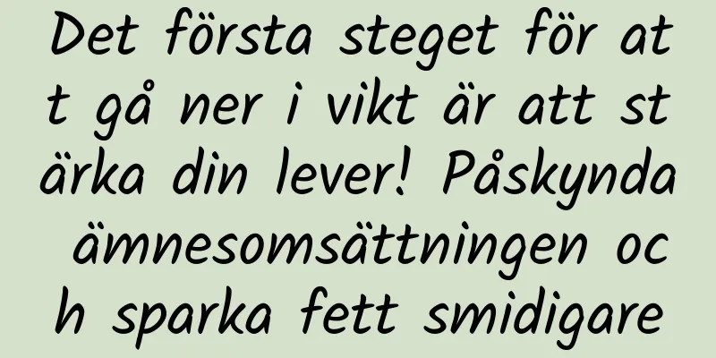 Det första steget för att gå ner i vikt är att stärka din lever! Påskynda ämnesomsättningen och sparka fett smidigare