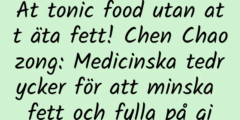 Ät tonic food utan att äta fett! Chen Chaozong: Medicinska tedrycker för att minska fett och fylla på qi