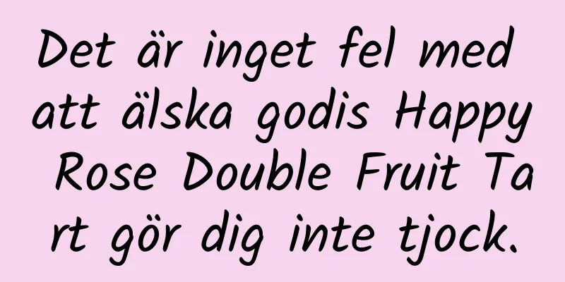 Det är inget fel med att älska godis Happy Rose Double Fruit Tart gör dig inte tjock.