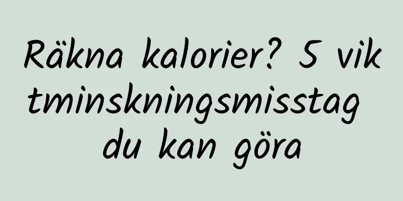 Räkna kalorier? 5 viktminskningsmisstag du kan göra