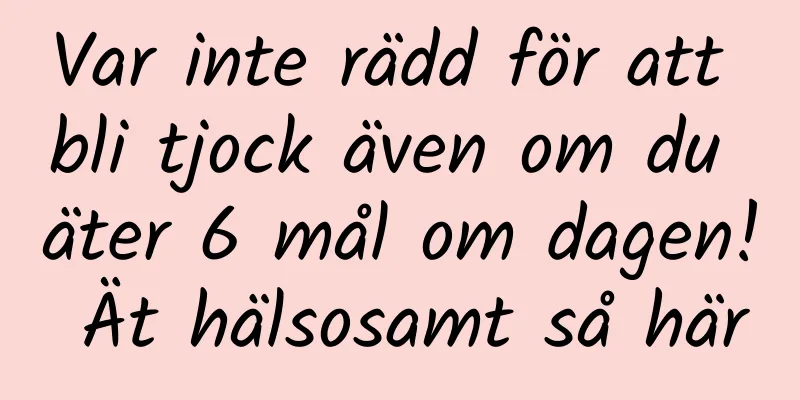 Var inte rädd för att bli tjock även om du äter 6 mål om dagen! Ät hälsosamt så här