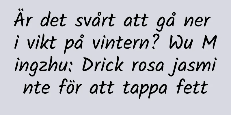 Är det svårt att gå ner i vikt på vintern? Wu Mingzhu: Drick rosa jasminte för att tappa fett