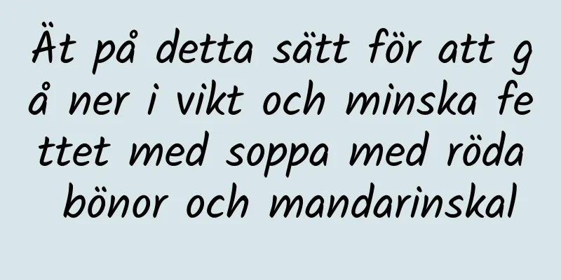 Ät på detta sätt för att gå ner i vikt och minska fettet med soppa med röda bönor och mandarinskal