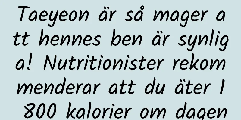 Taeyeon är så mager att hennes ben är synliga! Nutritionister rekommenderar att du äter 1 800 kalorier om dagen