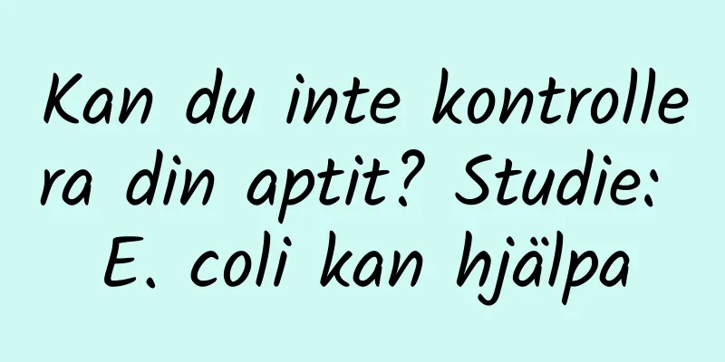 Kan du inte kontrollera din aptit? Studie: E. coli kan hjälpa