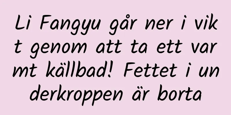 Li Fangyu går ner i vikt genom att ta ett varmt källbad! Fettet i underkroppen är borta