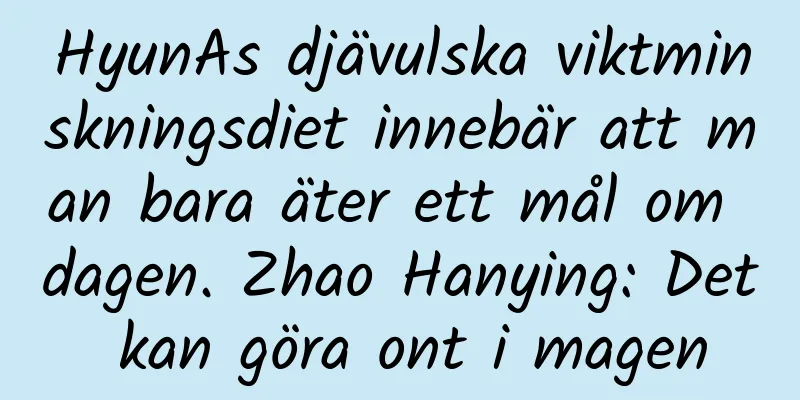 HyunAs djävulska viktminskningsdiet innebär att man bara äter ett mål om dagen. Zhao Hanying: Det kan göra ont i magen