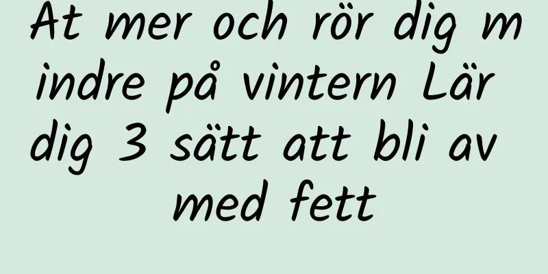 Ät mer och rör dig mindre på vintern Lär dig 3 sätt att bli av med fett