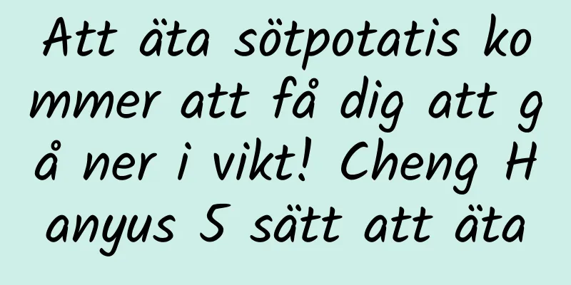Att äta sötpotatis kommer att få dig att gå ner i vikt! Cheng Hanyus 5 sätt att äta