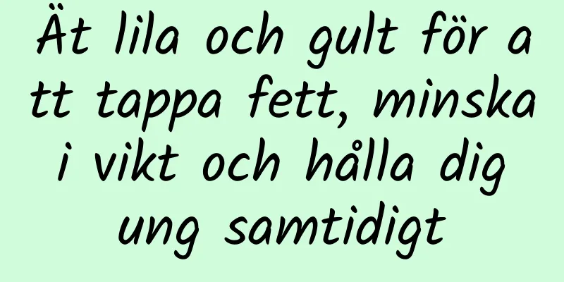 Ät lila och gult för att tappa fett, minska i vikt och hålla dig ung samtidigt