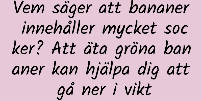 Vem säger att bananer innehåller mycket socker? Att äta gröna bananer kan hjälpa dig att gå ner i vikt