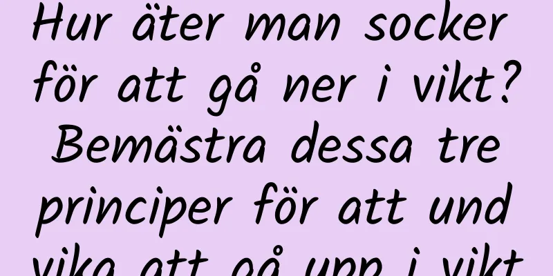 Hur äter man socker för att gå ner i vikt? Bemästra dessa tre principer för att undvika att gå upp i vikt