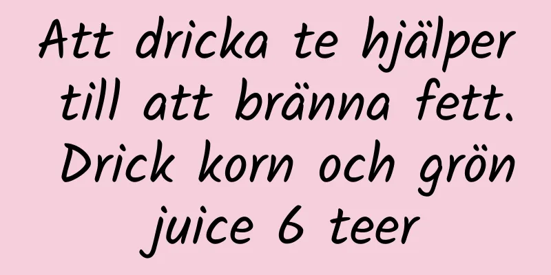 Att dricka te hjälper till att bränna fett. Drick korn och grön juice 6 teer