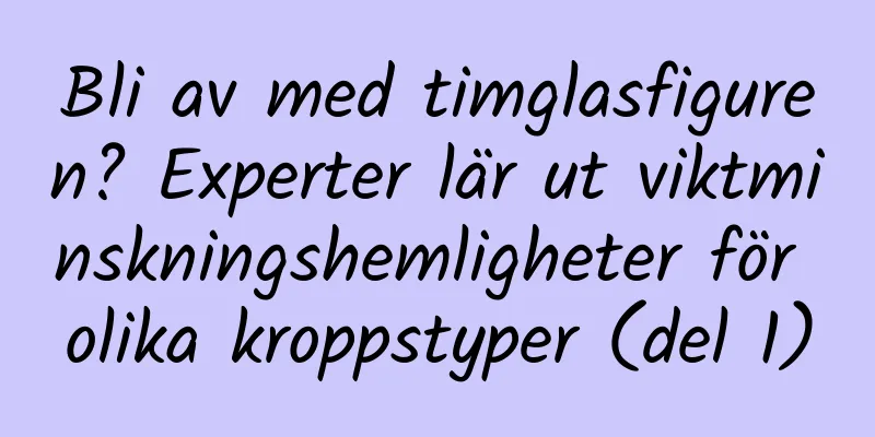Bli av med timglasfiguren? Experter lär ut viktminskningshemligheter för olika kroppstyper (del 1)