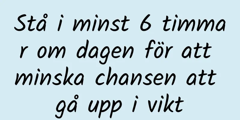 Stå i minst 6 timmar om dagen för att minska chansen att gå upp i vikt