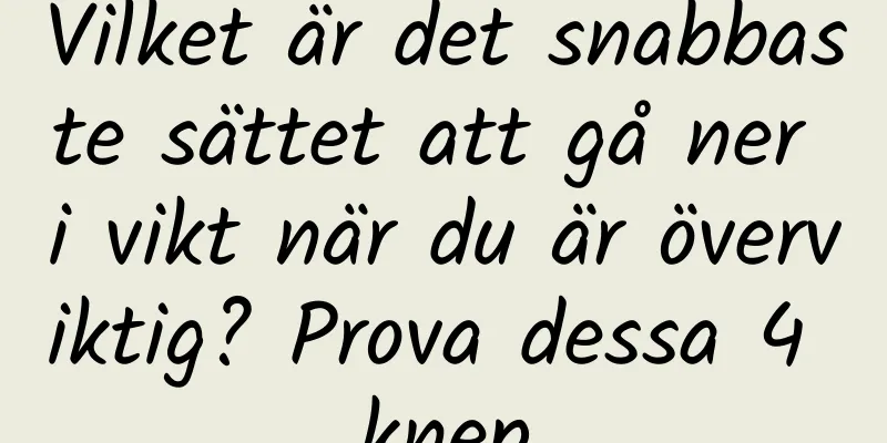 Vilket är det snabbaste sättet att gå ner i vikt när du är överviktig? Prova dessa 4 knep