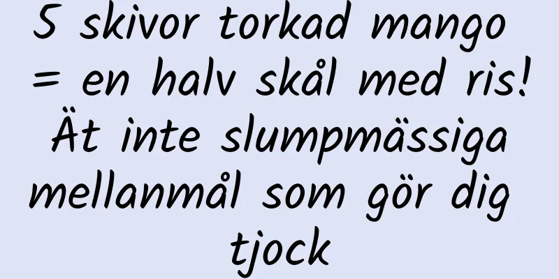 5 skivor torkad mango = en halv skål med ris! Ät inte slumpmässiga mellanmål som gör dig tjock