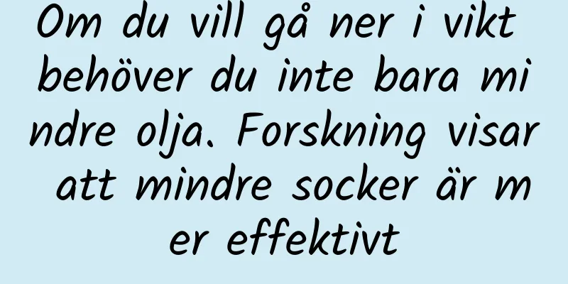 Om du vill gå ner i vikt behöver du inte bara mindre olja. Forskning visar att mindre socker är mer effektivt