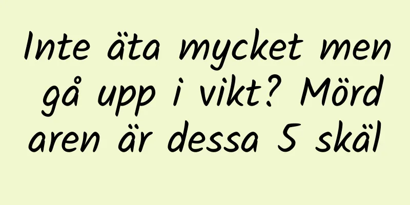 Inte äta mycket men gå upp i vikt? Mördaren är dessa 5 skäl